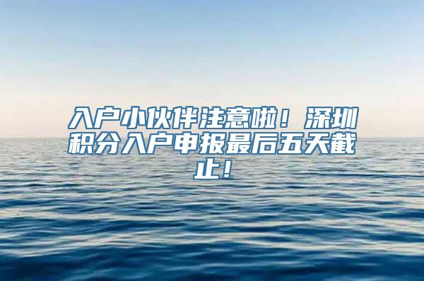 入户小伙伴注意啦！深圳积分入户申报最后五天截止！