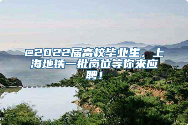 @2022届高校毕业生，上海地铁一批岗位等你来应聘！