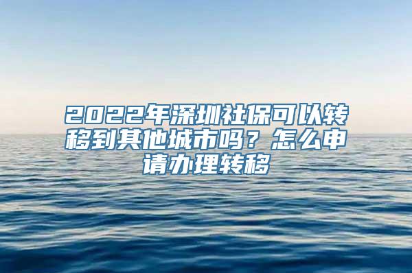 2022年深圳社保可以转移到其他城市吗？怎么申请办理转移