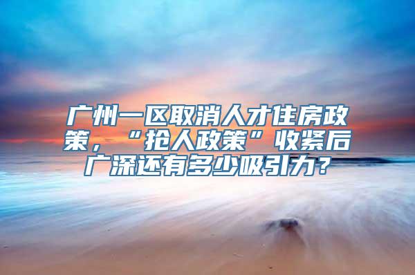 广州一区取消人才住房政策，“抢人政策”收紧后广深还有多少吸引力？