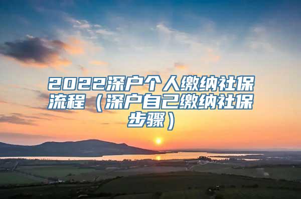 2022深户个人缴纳社保流程（深户自己缴纳社保步骤）