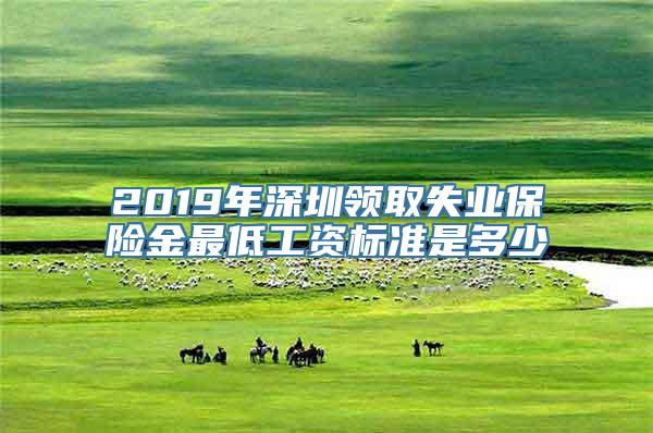 2019年深圳领取失业保险金最低工资标准是多少