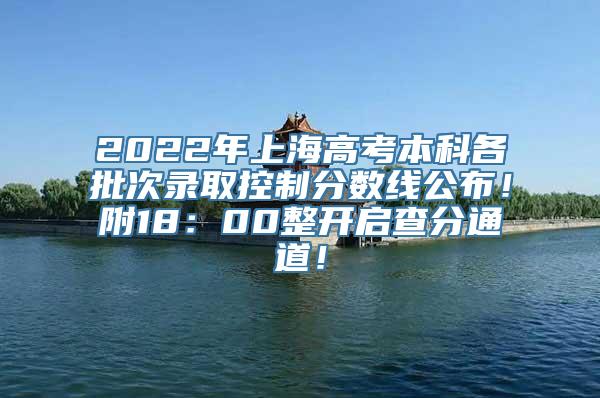 2022年上海高考本科各批次录取控制分数线公布！附18：00整开启查分通道！