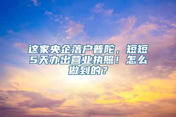 这家央企落户普陀，短短5天办出营业执照！怎么做到的？