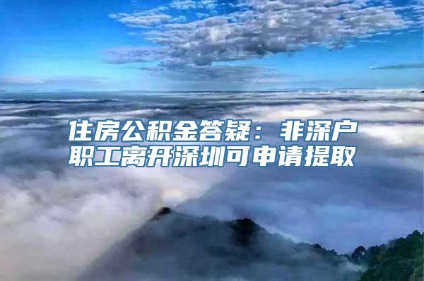 住房公积金答疑：非深户职工离开深圳可申请提取