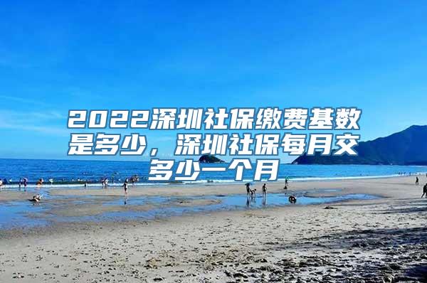 2022深圳社保缴费基数是多少，深圳社保每月交多少一个月