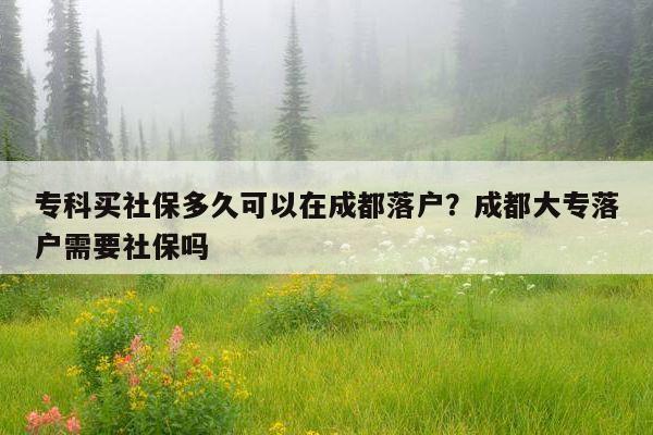 专科买社保多久可以在成都落户？成都大专落户需要社保吗 第1张