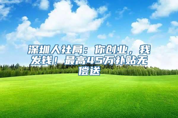 深圳人社局：你创业，我发钱！最高45万补贴无偿送