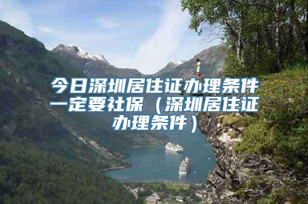 今日深圳居住证办理条件一定要社保（深圳居住证办理条件）