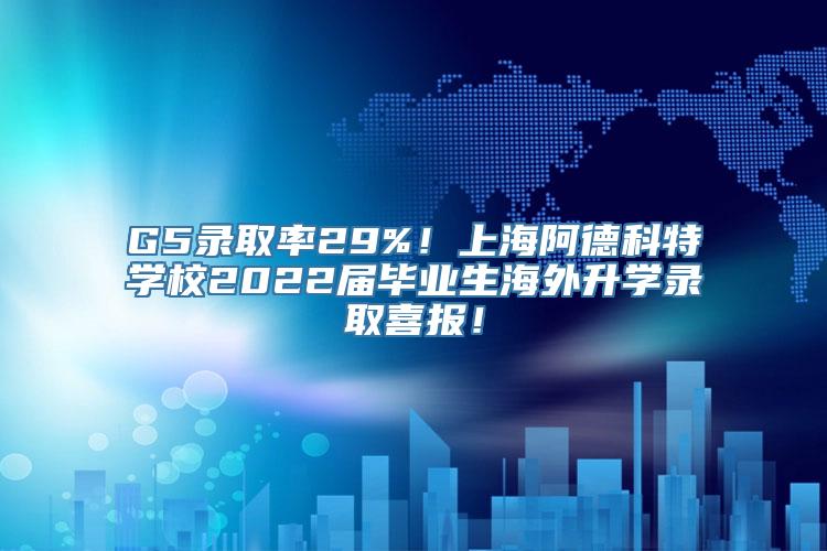 G5录取率29%！上海阿德科特学校2022届毕业生海外升学录取喜报！