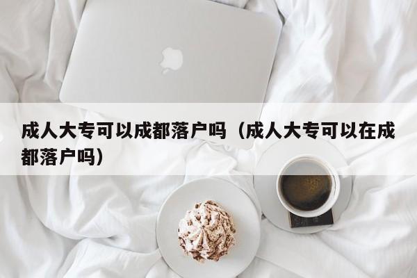 成人大专可以成都落户吗（成人大专可以在成都落户吗）