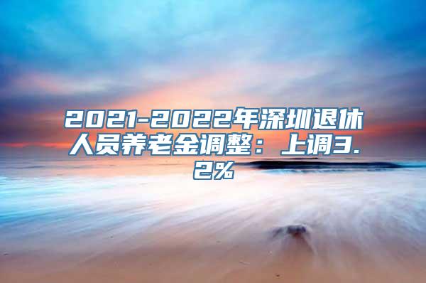 2021-2022年深圳退休人员养老金调整：上调3.2%