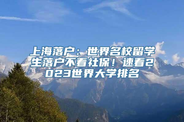 上海落户：世界名校留学生落户不看社保！速看2023世界大学排名