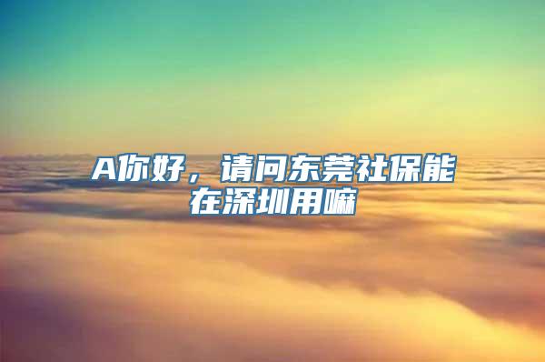 A你好，请问东莞社保能在深圳用嘛