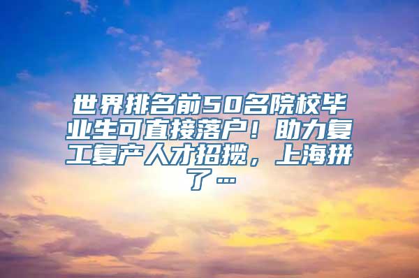 世界排名前50名院校毕业生可直接落户！助力复工复产人才招揽，上海拼了…