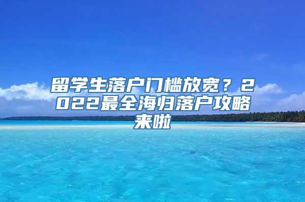 留学生落户门槛放宽？2022最全海归落户攻略来啦