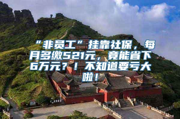 “非员工”挂靠社保，每月多缴521元，竟能省下6万元？！不知道要亏大啦！