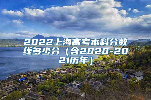 2022上海高考本科分数线多少分（含2020-2021历年）