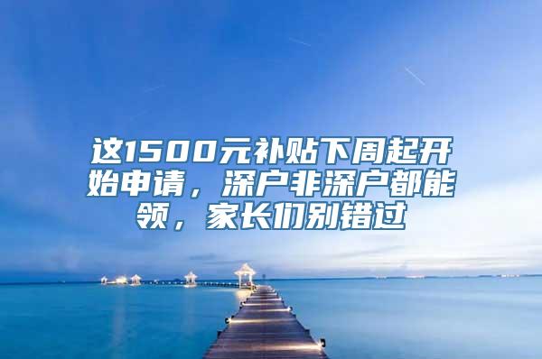 这1500元补贴下周起开始申请，深户非深户都能领，家长们别错过