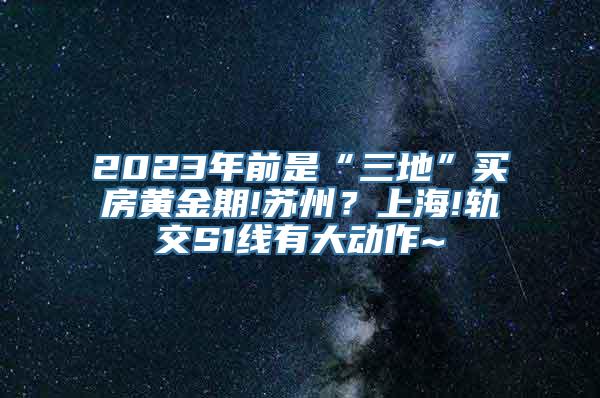 2023年前是“三地”买房黄金期!苏州？上海!轨交S1线有大动作~