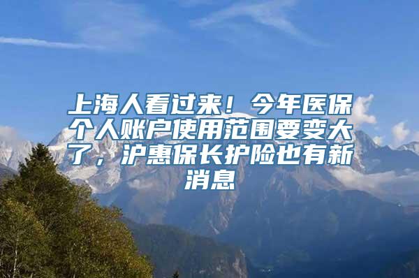 上海人看过来！今年医保个人账户使用范围要变大了，沪惠保长护险也有新消息