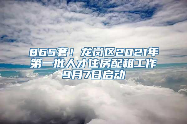 865套！龙岗区2021年第一批人才住房配租工作9月7日启动