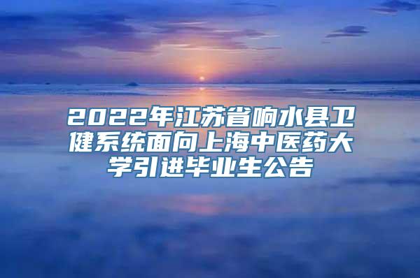 2022年江苏省响水县卫健系统面向上海中医药大学引进毕业生公告