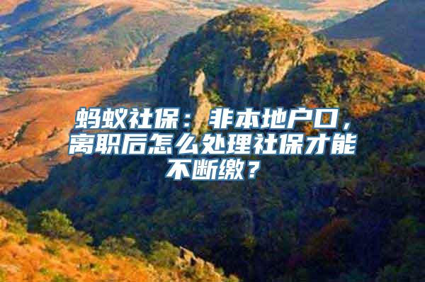 蚂蚁社保：非本地户口，离职后怎么处理社保才能不断缴？