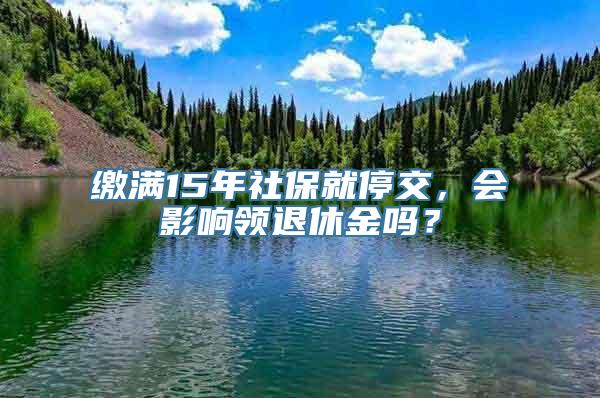 缴满15年社保就停交，会影响领退休金吗？