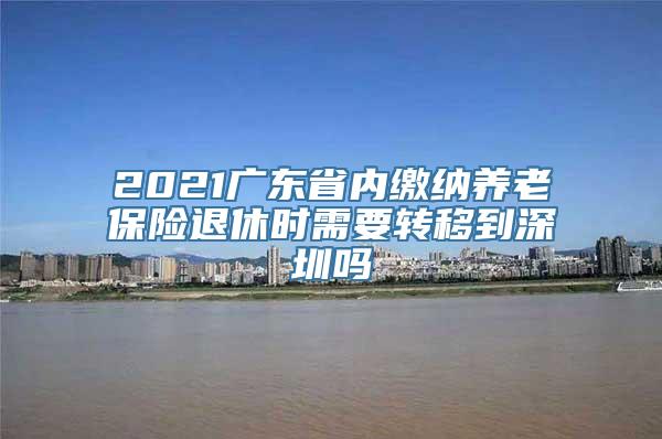 2021广东省内缴纳养老保险退休时需要转移到深圳吗