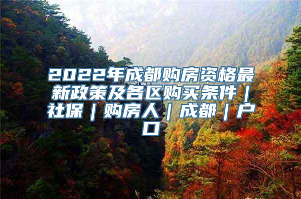 2022年成都购房资格最新政策及各区购买条件｜社保｜购房人｜成都｜户口