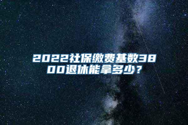 2022社保缴费基数3800退休能拿多少？