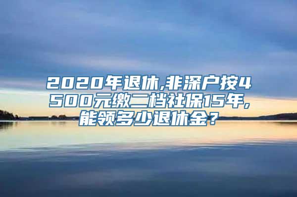 2020年退休,非深户按4500元缴二档社保15年,能领多少退休金？