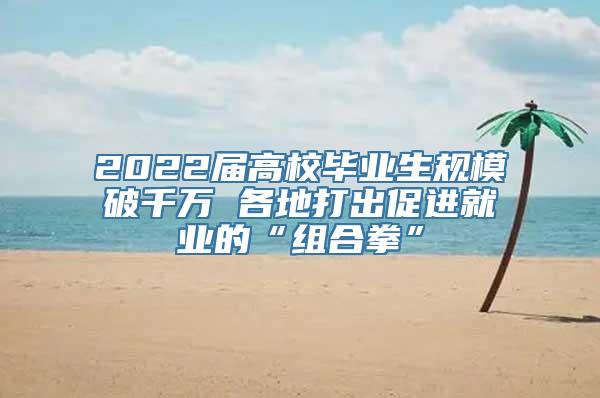 2022届高校毕业生规模破千万 各地打出促进就业的“组合拳”