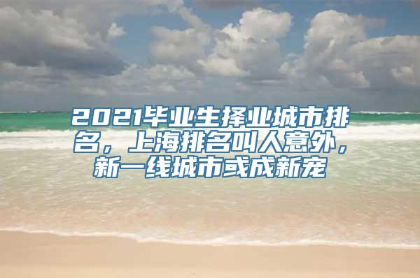 2021毕业生择业城市排名，上海排名叫人意外，新一线城市或成新宠