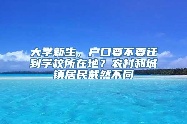 大学新生，户口要不要迁到学校所在地？农村和城镇居民截然不同