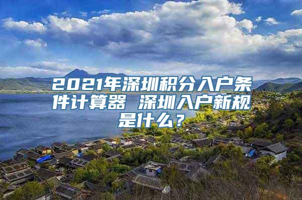 2021年深圳积分入户条件计算器 深圳入户新规是什么？