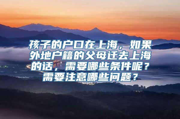 孩子的户口在上海，如果外地户籍的父母迁去上海的话，需要哪些条件呢？需要注意哪些问题？