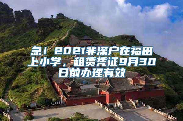 急！2021非深户在福田上小学，租赁凭证9月30日前办理有效