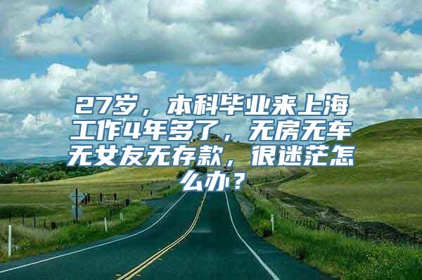 27岁，本科毕业来上海工作4年多了，无房无车无女友无存款，很迷茫怎么办？