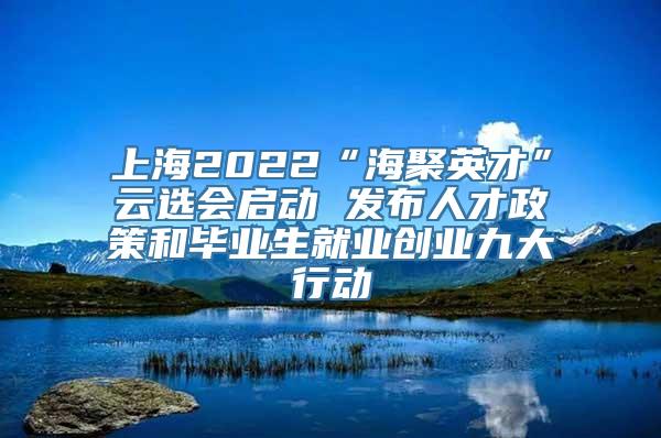 上海2022“海聚英才”云选会启动 发布人才政策和毕业生就业创业九大行动