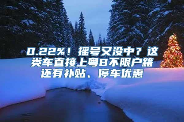 0.22%！摇号又没中？这类车直接上粤B不限户籍还有补贴、停车优惠