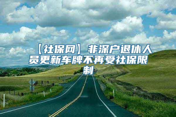 【社保网】非深户退休人员更新车牌不再受社保限制