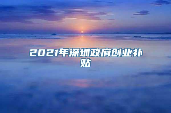 2021年深圳政府创业补贴