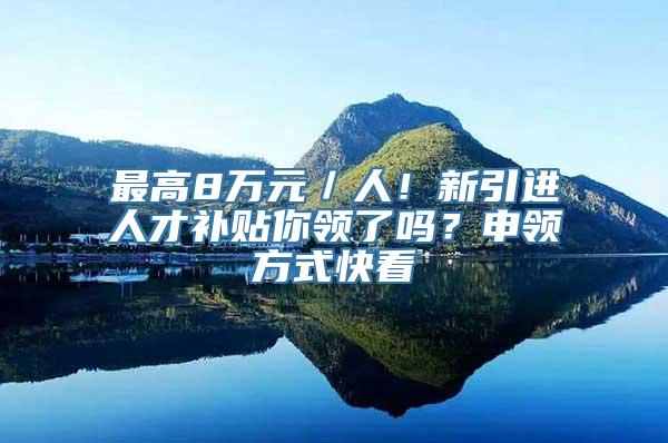 最高8万元／人！新引进人才补贴你领了吗？申领方式快看