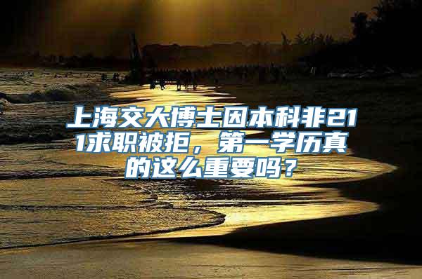 上海交大博士因本科非211求职被拒，第一学历真的这么重要吗？