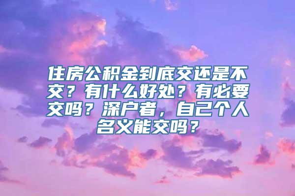 住房公积金到底交还是不交？有什么好处？有必要交吗？深户者，自己个人名义能交吗？