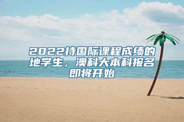 2022持国际课程成绩的內地学生，澳科大本科报名即将开始