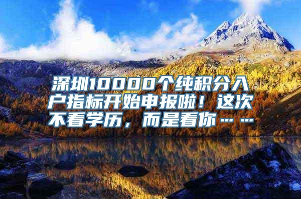 深圳10000个纯积分入户指标开始申报啦！这次不看学历，而是看你……