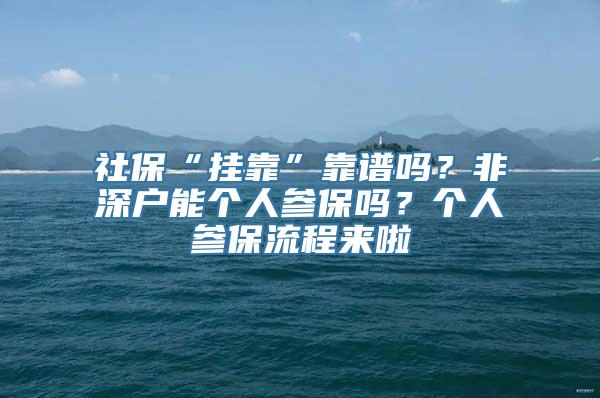 社保“挂靠”靠谱吗？非深户能个人参保吗？个人参保流程来啦